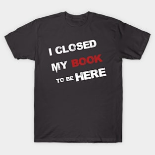 I Closed My Book To Be Here T-Shirt